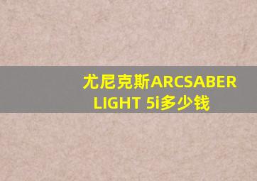 尤尼克斯ARCSABER LIGHT 5i多少钱